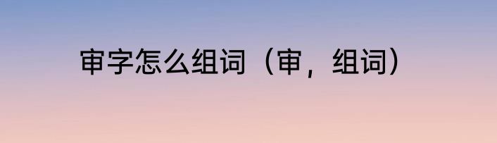 审字怎么组词（审，组词）