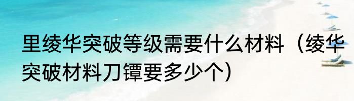 里绫华突破等级需要什么材料（绫华突破材料刀镡要多少个）