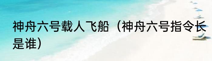 神舟六号载人飞船（神舟六号指令长是谁）