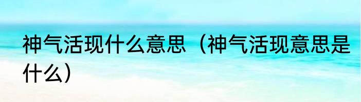 神气活现什么意思（神气活现意思是什么）