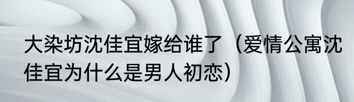 大染坊沈佳宜嫁给谁了（爱情公寓沈佳宜为什么是男人初恋）