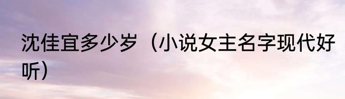沈佳宜多少岁（小说女主名字现代好听）