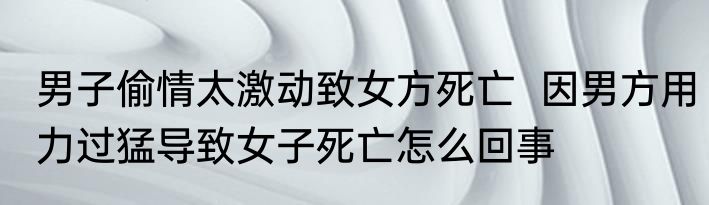 男子偷情太激动致女方死亡  因男方用力过猛导致女子死亡怎么回事