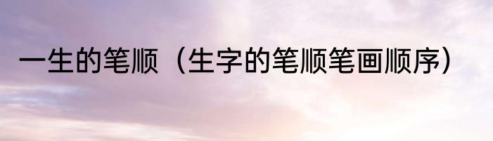 一生的笔顺（生字的笔顺笔画顺序）