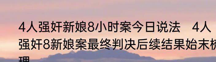 4人强奸新娘8小时案今日说法   4人强奸8新娘案最终判决后续结果始末梳理