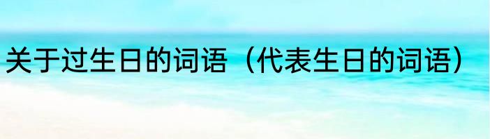 关于过生日的词语（代表生日的词语）