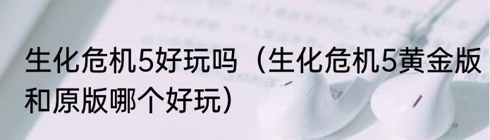 生化危机5好玩吗（生化危机5黄金版和原版哪个好玩）