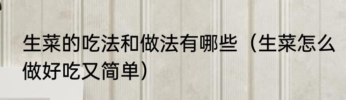生菜的吃法和做法有哪些（生菜怎么做好吃又简单）