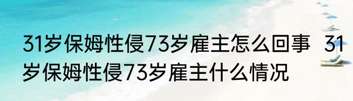 31岁保姆性侵73岁雇主怎么回事  31岁保姆性侵73岁雇主什么情况