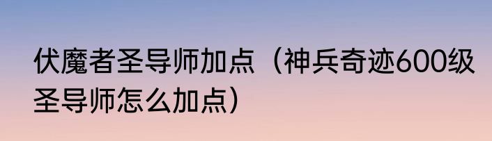 伏魔者圣导师加点（神兵奇迹600级圣导师怎么加点）