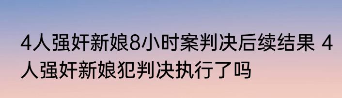 4人强奸新娘8小时案判决后续结果 4人强奸新娘犯判决执行了吗
