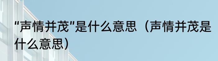 “声情并茂”是什么意思（声情并茂是什么意思）