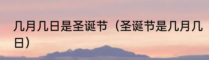 几月几日是圣诞节（圣诞节是几月几日）