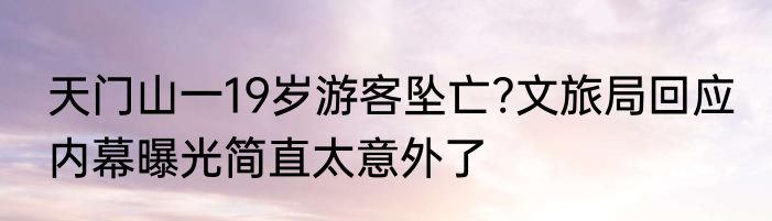 天门山一19岁游客坠亡?文旅局回应 内幕曝光简直太意外了