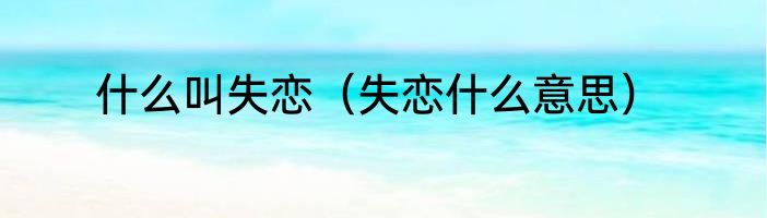 什么叫失恋（失恋什么意思）