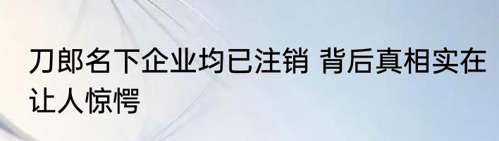 刀郎名下企业均已注销 背后真相实在让人惊愕