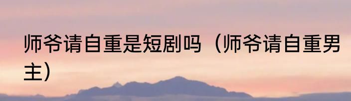 师爷请自重是短剧吗（师爷请自重男主）