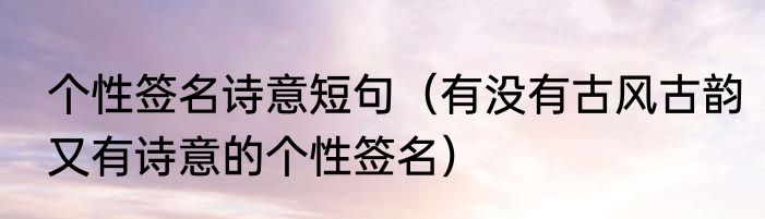 个性签名诗意短句（有没有古风古韵又有诗意的个性签名）