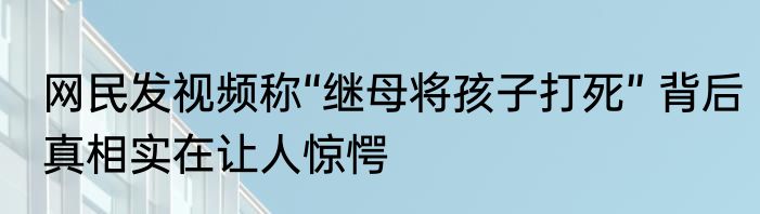 网民发视频称“继母将孩子打死” 背后真相实在让人惊愕