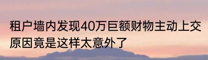 租户墙内发现40万巨额财物主动上交 原因竟是这样太意外了