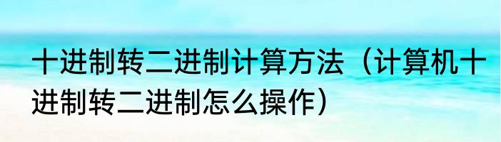 十进制转二进制计算方法（计算机十进制转二进制怎么操作）