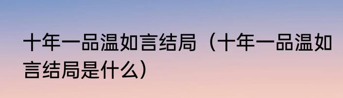 十年一品温如言结局（十年一品温如言结局是什么）