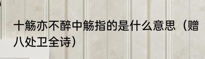 十觞亦不醉中觞指的是什么意思（赠八处卫全诗）