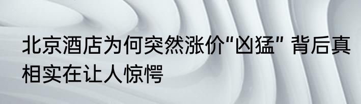 北京酒店为何突然涨价“凶猛” 背后真相实在让人惊愕