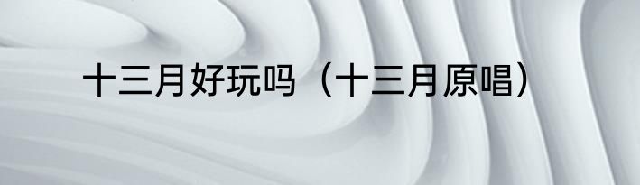 十三月好玩吗（十三月原唱）