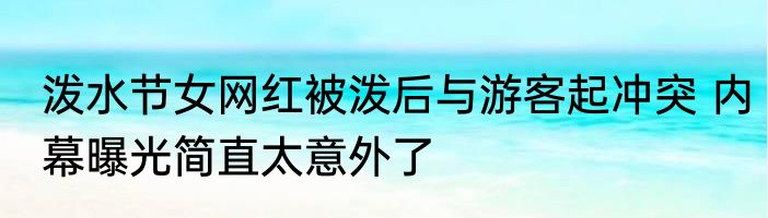 泼水节女网红被泼后与游客起冲突 内幕曝光简直太意外了