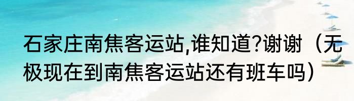 石家庄南焦客运站,谁知道?谢谢（无极现在到南焦客运站还有班车吗）