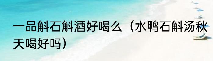 一品斛石斛酒好喝么（水鸭石斛汤秋天喝好吗）
