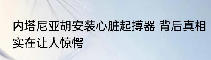 内塔尼亚胡安装心脏起搏器 背后真相实在让人惊愕