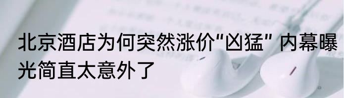 北京酒店为何突然涨价“凶猛” 内幕曝光简直太意外了