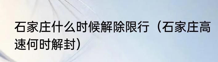 石家庄什么时候解除限行（石家庄高速何时解封）