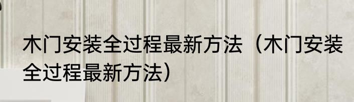 木门安装全过程最新方法（木门安装全过程最新方法）