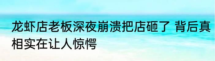 龙虾店老板深夜崩溃把店砸了 背后真相实在让人惊愕