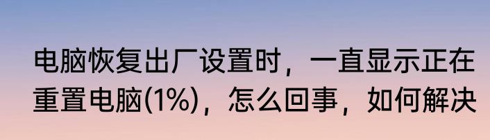 电脑恢复出厂设置时，一直显示正在重置电脑(1%)，怎么回事，如何解决