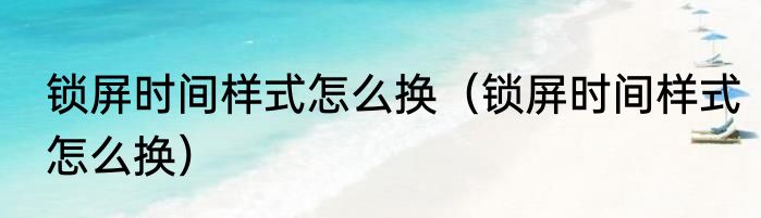 锁屏时间样式怎么换（锁屏时间样式怎么换）