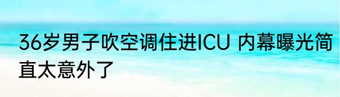 36岁男子吹空调住进ICU 内幕曝光简直太意外了