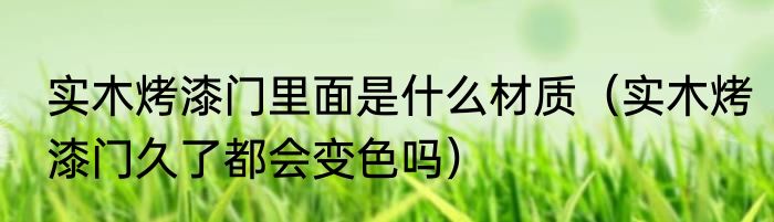 实木烤漆门里面是什么材质（实木烤漆门久了都会变色吗）