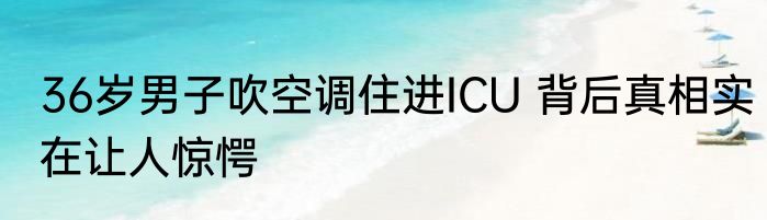 36岁男子吹空调住进ICU 背后真相实在让人惊愕