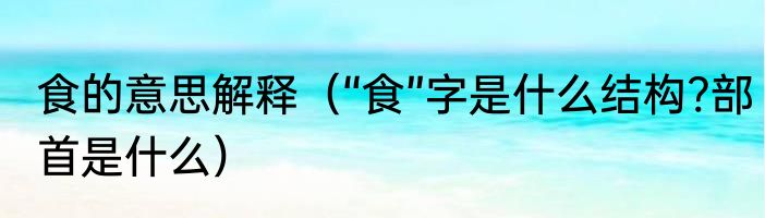 食的意思解释（“食”字是什么结构?部首是什么）