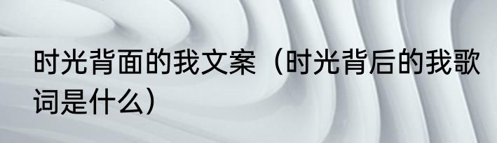 时光背面的我文案（时光背后的我歌词是什么）