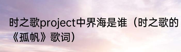 时之歌project中界海是谁（时之歌的《孤帆》歌词）