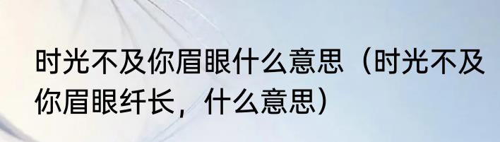 时光不及你眉眼什么意思（时光不及你眉眼纤长，什么意思）