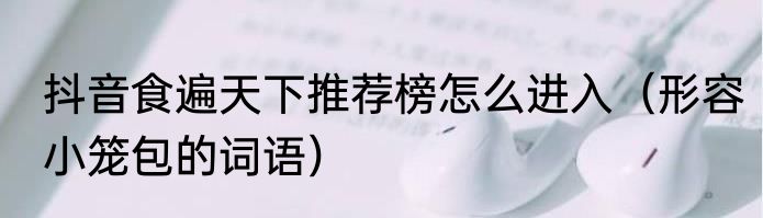 抖音食遍天下推荐榜怎么进入（形容小笼包的词语）