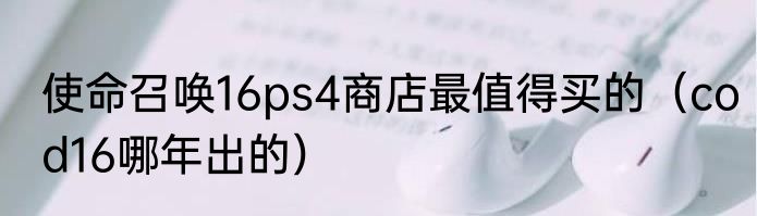 使命召唤16ps4商店最值得买的（cod16哪年出的）