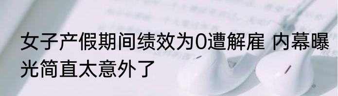 女子产假期间绩效为0遭解雇 内幕曝光简直太意外了
