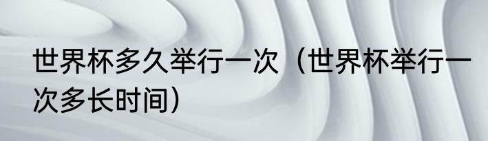 世界杯多久举行一次（世界杯举行一次多长时间）